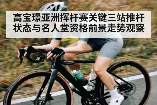 高宝璟亚洲挥杆赛关键三站推杆状态与名人堂资格前景走势观察