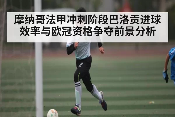 摩纳哥法甲冲刺阶段巴洛贡进球效率与欧冠资格争夺前景分析